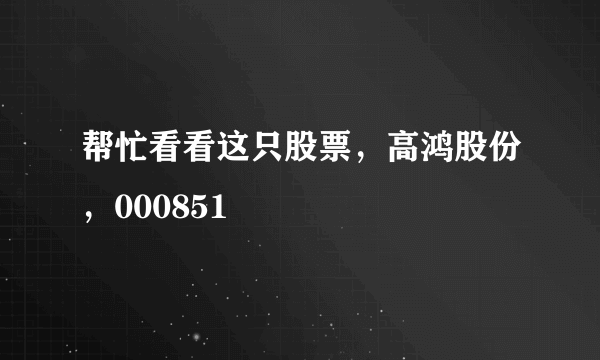 帮忙看看这只股票，高鸿股份，000851