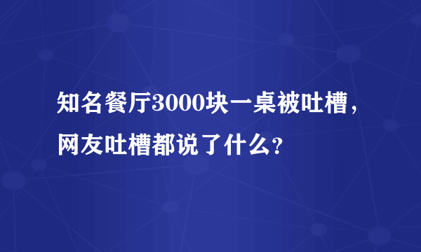 知名餐厅3000块一桌被吐槽，网友吐槽都说了什么？