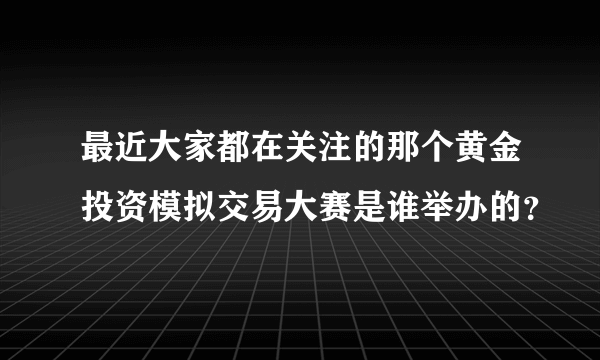 最近大家都在关注的那个黄金投资模拟交易大赛是谁举办的？