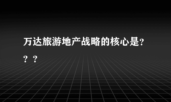 万达旅游地产战略的核心是？？？