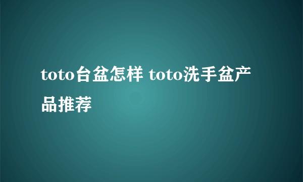 toto台盆怎样 toto洗手盆产品推荐