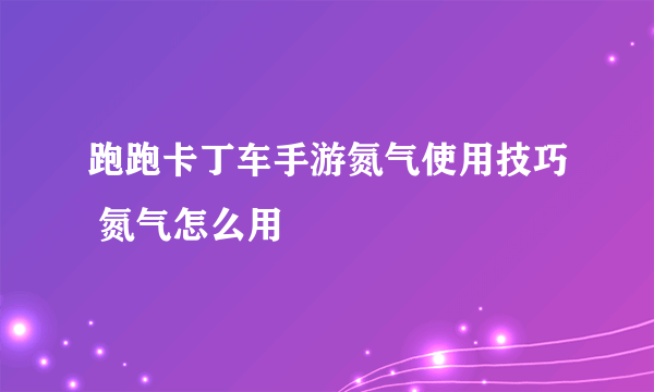 跑跑卡丁车手游氮气使用技巧 氮气怎么用