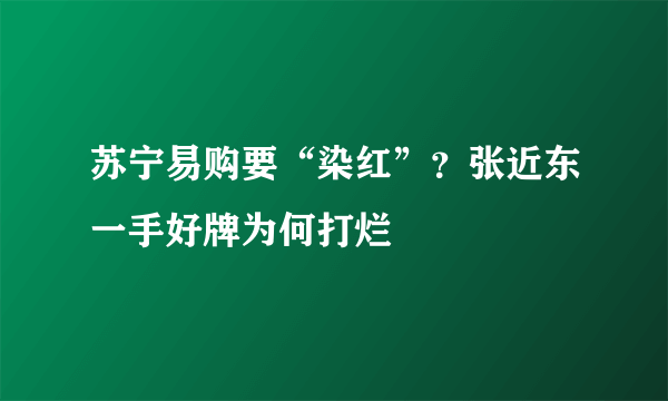 苏宁易购要“染红”？张近东一手好牌为何打烂