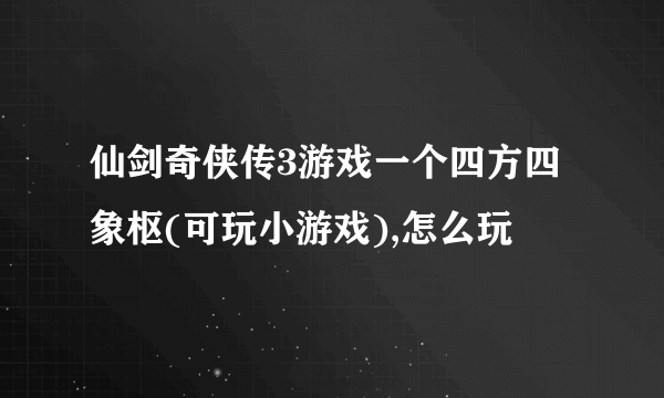 仙剑奇侠传3游戏一个四方四象枢(可玩小游戏),怎么玩