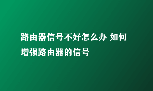 路由器信号不好怎么办 如何增强路由器的信号