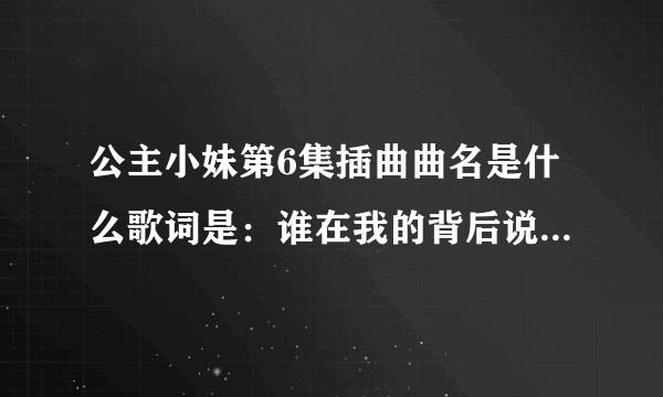 公主小妹第6集插曲曲名是什么歌词是：谁在我的背后说什么好像又没说。一颗心总被你悬在半空中，难受