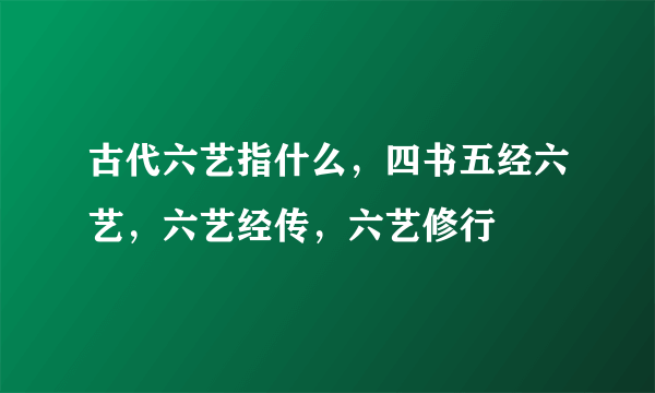 古代六艺指什么，四书五经六艺，六艺经传，六艺修行