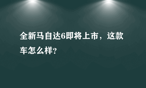 全新马自达6即将上市，这款车怎么样？