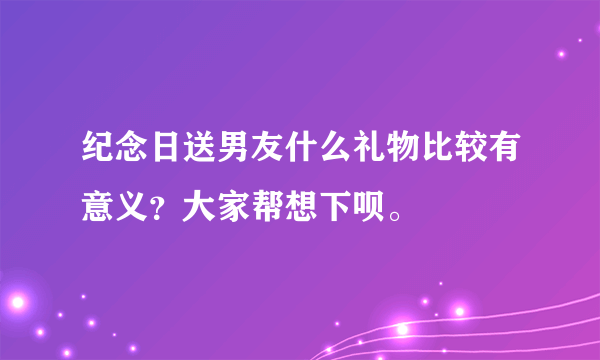 纪念日送男友什么礼物比较有意义？大家帮想下呗。