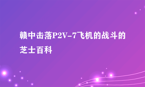 赣中击落P2V-7飞机的战斗的芝士百科