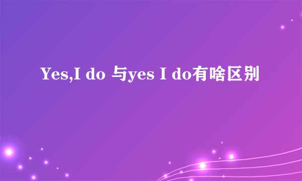 Yes,I do 与yes I do有啥区别