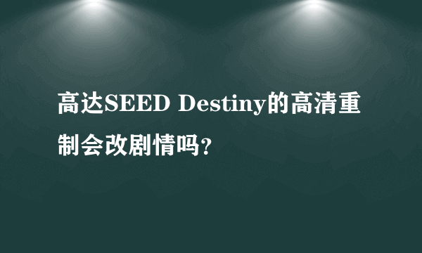 高达SEED Destiny的高清重制会改剧情吗？