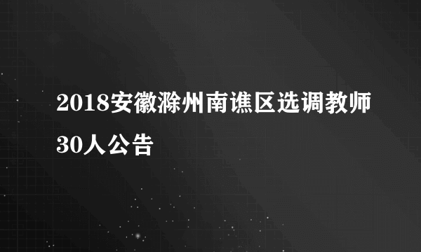 2018安徽滁州南谯区选调教师30人公告