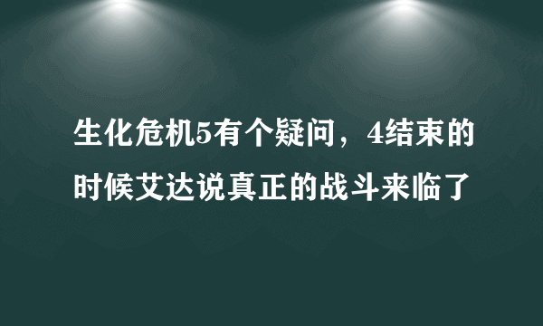 生化危机5有个疑问，4结束的时候艾达说真正的战斗来临了