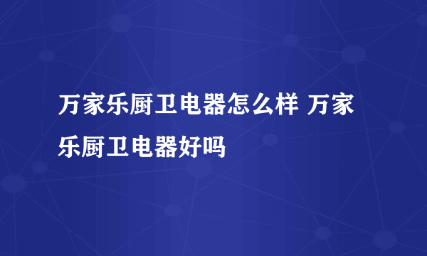 万家乐厨卫电器怎么样 万家乐厨卫电器好吗