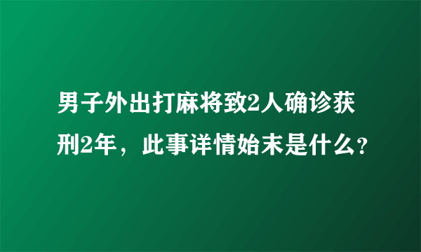 男子外出打麻将致2人确诊获刑2年，此事详情始末是什么？