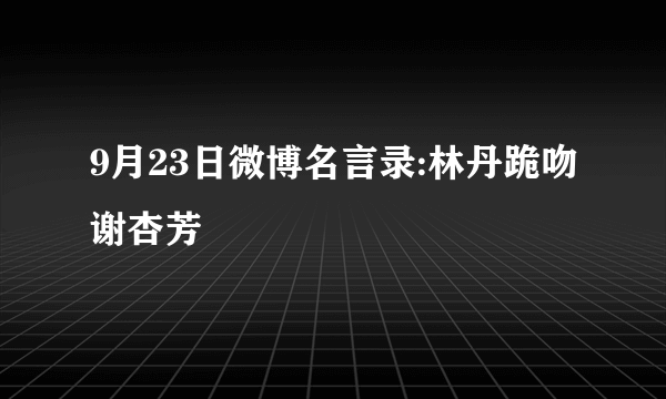 9月23日微博名言录:林丹跪吻谢杏芳