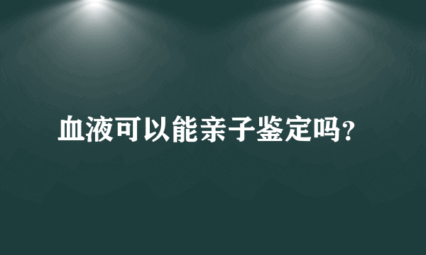 血液可以能亲子鉴定吗？