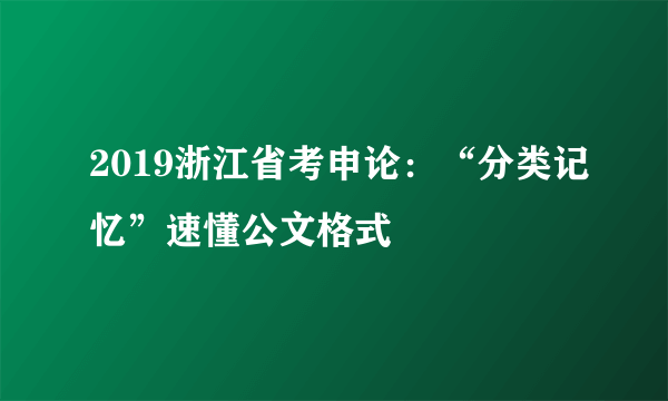 2019浙江省考申论：“分类记忆”速懂公文格式