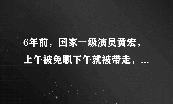 6年前，国家一级演员黄宏，上午被免职下午就被带走，现在如何？