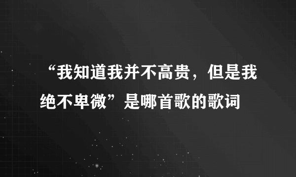 “我知道我并不高贵，但是我绝不卑微”是哪首歌的歌词