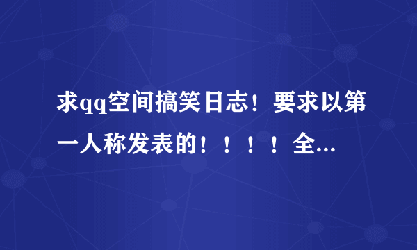 求qq空间搞笑日志！要求以第一人称发表的！！！！全分奉上！！！！！！！！