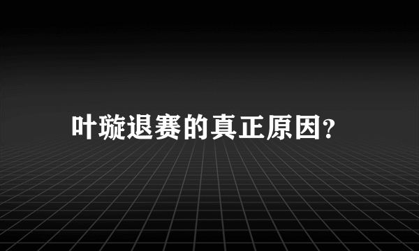 叶璇退赛的真正原因？