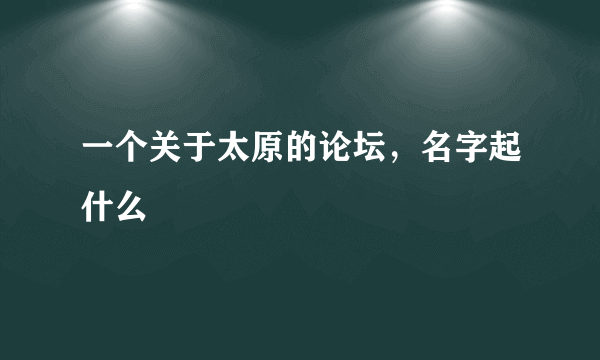 一个关于太原的论坛，名字起什么