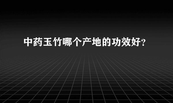 中药玉竹哪个产地的功效好？