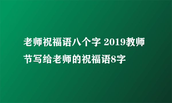 老师祝福语八个字 2019教师节写给老师的祝福语8字