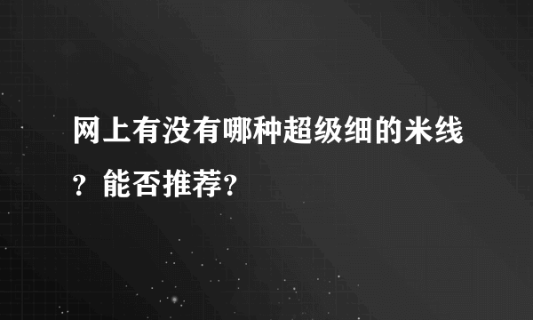 网上有没有哪种超级细的米线？能否推荐？