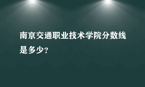 南京交通职业技术学院分数线是多少？