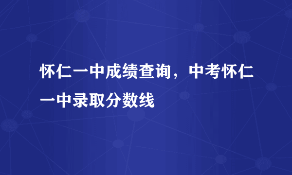 怀仁一中成绩查询，中考怀仁一中录取分数线