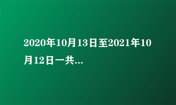 2020年10月13日至2021年10月12日一共多少天？