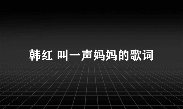 韩红 叫一声妈妈的歌词