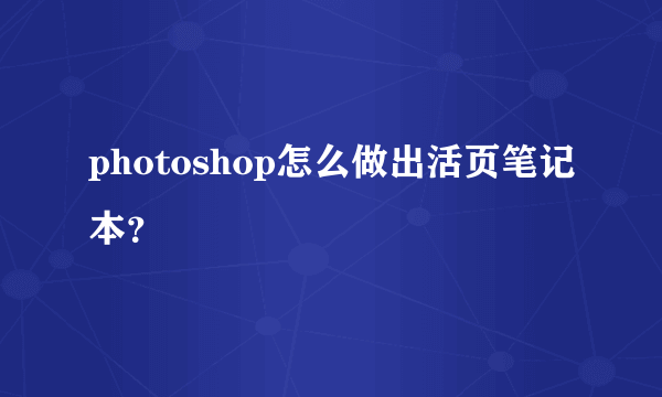 photoshop怎么做出活页笔记本？