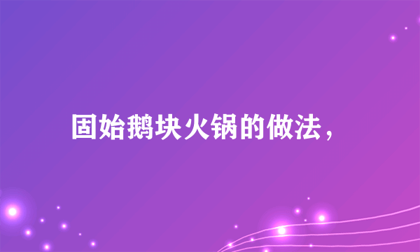 固始鹅块火锅的做法，