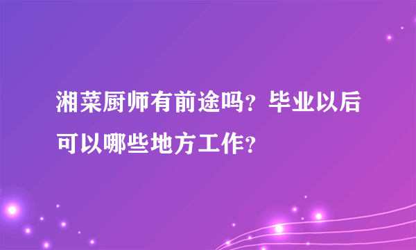 湘菜厨师有前途吗？毕业以后可以哪些地方工作？