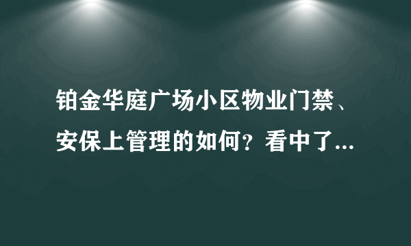 铂金华庭广场小区物业门禁、安保上管理的如何？看中了这边的房子，担心给老人住的话会不会不安全？