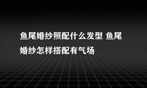 鱼尾婚纱照配什么发型 鱼尾婚纱怎样搭配有气场