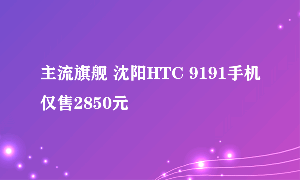 主流旗舰 沈阳HTC 9191手机仅售2850元