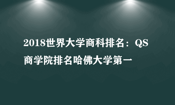 2018世界大学商科排名：QS商学院排名哈佛大学第一