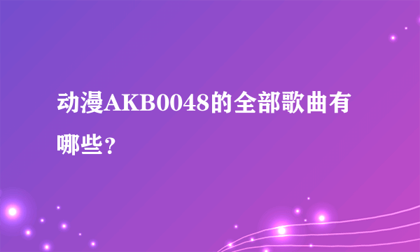 动漫AKB0048的全部歌曲有哪些？