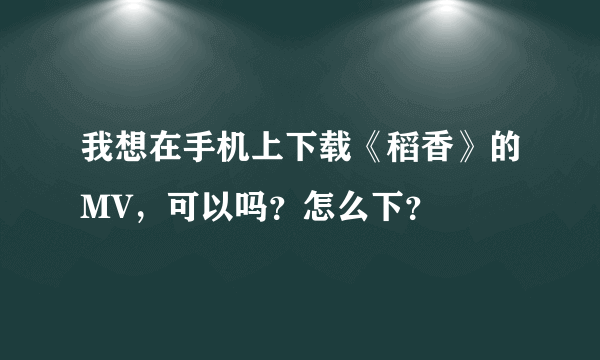 我想在手机上下载《稻香》的MV，可以吗？怎么下？