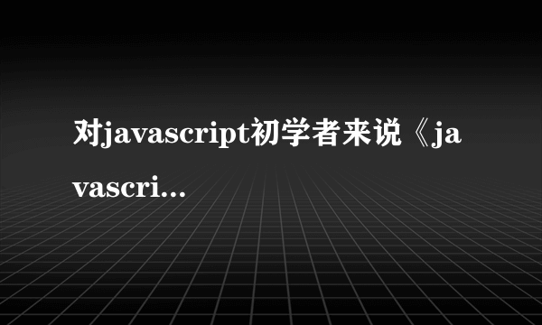 对javascript初学者来说《javascript权威指南》者本书怎么样？是否还有更合适的书籍，跪求推荐，谢啦！