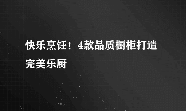 快乐烹饪！4款品质橱柜打造完美乐厨