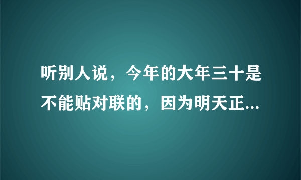 听别人说，今年的大年三十是不能贴对联的，因为明天正好是立春节气，有没有这一说，是这种风俗吗。在线等