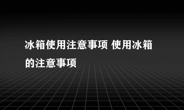 冰箱使用注意事项 使用冰箱的注意事项