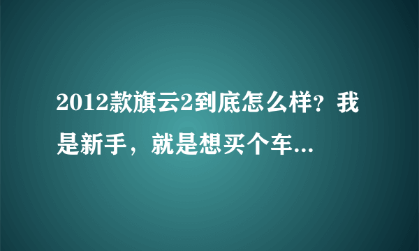 2012款旗云2到底怎么样？我是新手，就是想买个车过度下，本来打算买差不多价位的二手宝来什么的，很纠结啊