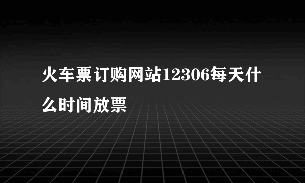 火车票订购网站12306每天什么时间放票